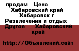 продам › Цена ­ 50 000 - Хабаровский край, Хабаровск г. Развлечения и отдых » Другое   . Хабаровский край